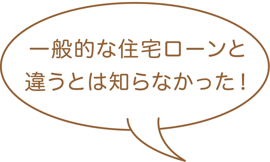 一般的な住宅ローンと違うとは知らなかった！